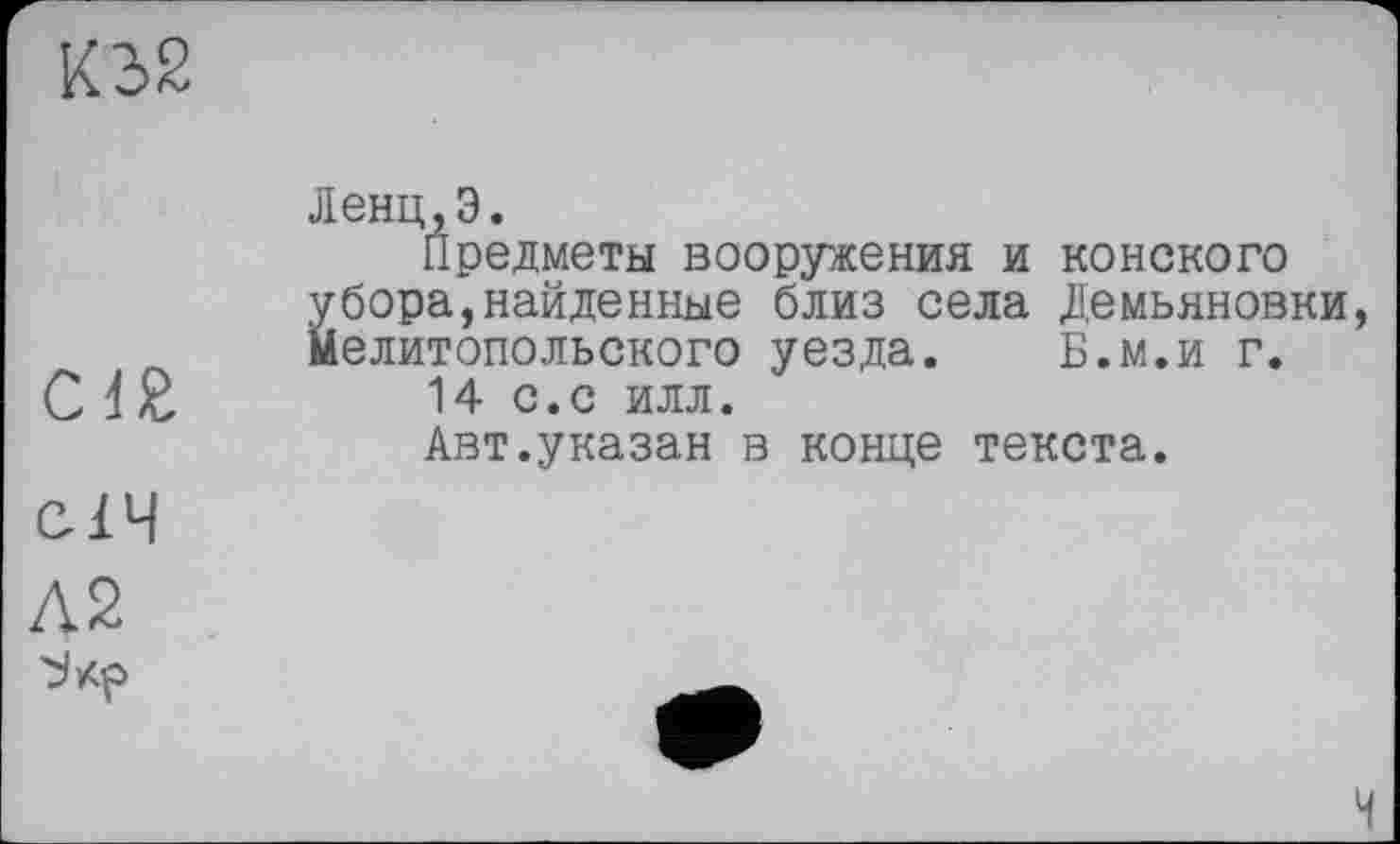 ﻿К32
	Денц.Э. Предметы вооружения и конского убора,найденные близ села Демьяновки Мелитопольского уезда. Б.м.и г. 14 с.с илл. Авт.указан в конце текста.
січ
Л2